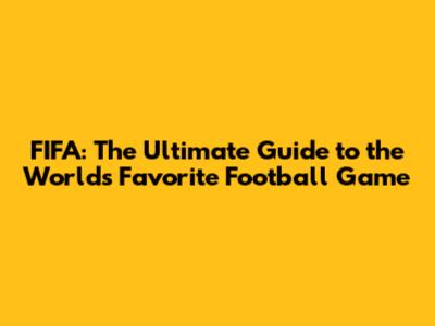 FIFA: The Ultimate Guide to the World's Favorite Football Game