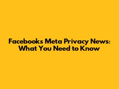 Facebook's Meta Privacy News: What You Need to Know