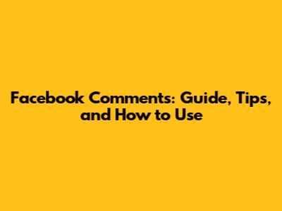 Facebook Comments: Guide, Tips, and How to Use