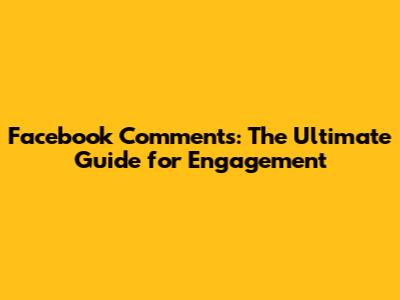 Facebook Comments: The Ultimate Guide for Engagement
