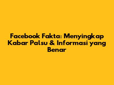 Facebook Fakta: Menyingkap Kabar Palsu & Informasi yang Benar