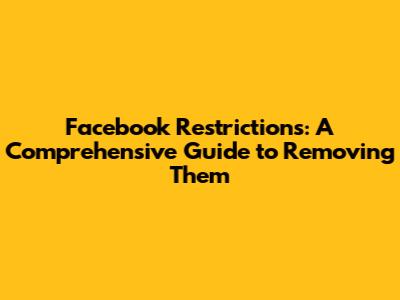 Facebook Restrictions: A Comprehensive Guide to Removing Them