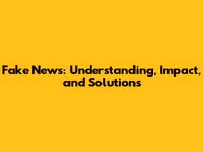 Fake News: Understanding, Impact, and Solutions