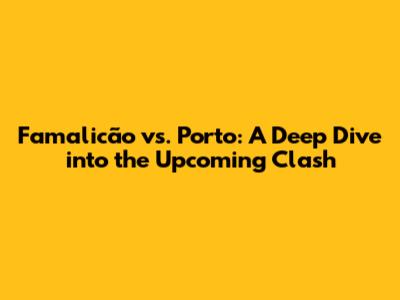 Famalicão vs. Porto: A Deep Dive into the Upcoming Clash