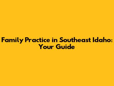 Family Practice in Southeast Idaho: Your Guide