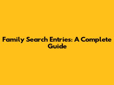 Family Search Entries: A Complete Guide