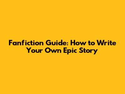 Fanfiction Guide: How to Write Your Own Epic Story