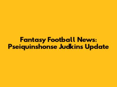 Fantasy Football News: Pseiquinshonse Judkins Update