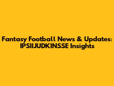 Fantasy Football News & Updates: IPSIIJUDKINSSE Insights