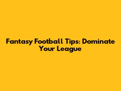 Fantasy Football Tips: Dominate Your League