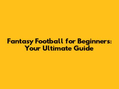Fantasy Football for Beginners: Your Ultimate Guide