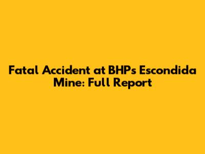 Fatal Accident at BHP's Escondida Mine: Full Report