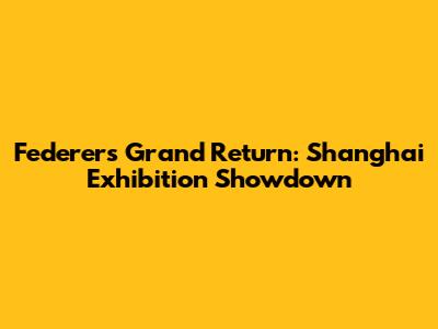 Federer's Grand Return: Shanghai Exhibition Showdown