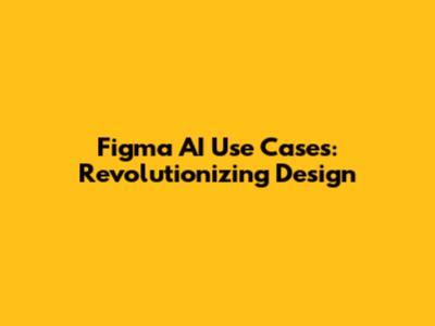 Figma AI Use Cases: Revolutionizing Design