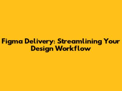 Figma Delivery: Streamlining Your Design Workflow