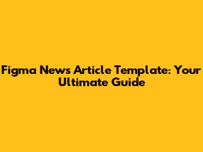Figma News Article Template: Your Ultimate Guide