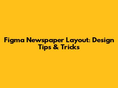 Figma Newspaper Layout: Design Tips & Tricks