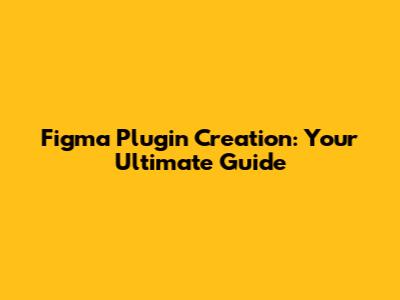 Figma Plugin Creation: Your Ultimate Guide