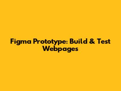 Figma Prototype: Build & Test Webpages