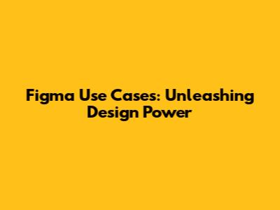 Figma Use Cases: Unleashing Design Power