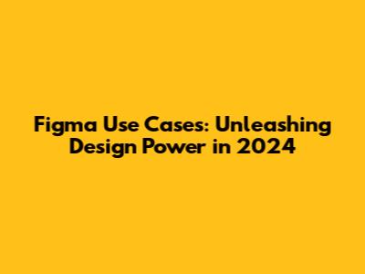 Figma Use Cases: Unleashing Design Power in 2024