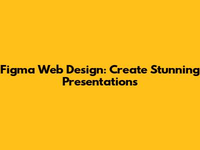Figma Web Design: Create Stunning Presentations