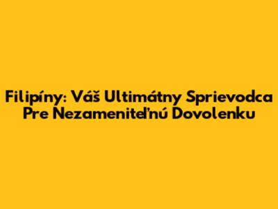 Filipíny: Váš Ultimátny Sprievodca Pre Nezameniteľnú Dovolenku