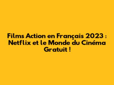 Films Action en Français 2023 : Netflix et le Monde du Cinéma Gratuit !
