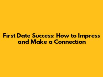 First Date Success: How to Impress and Make a Connection