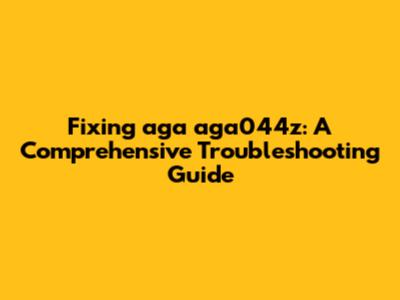Fixing aga aga044z: A Comprehensive Troubleshooting Guide