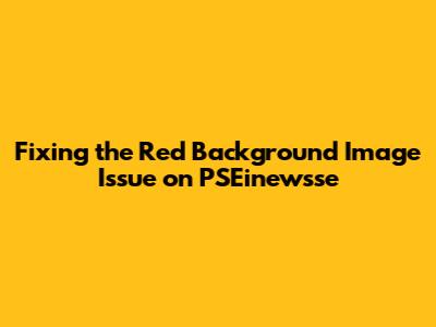 Fixing the Red Background Image Issue on PSEinewsse