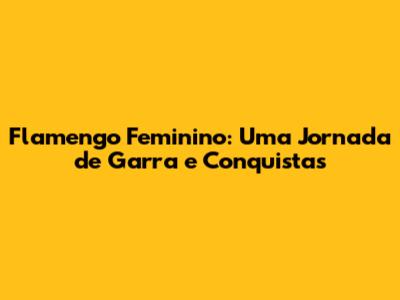 Flamengo Feminino: Uma Jornada de Garra e Conquistas