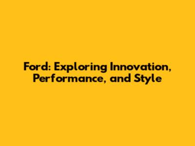 Ford: Exploring Innovation, Performance, and Style