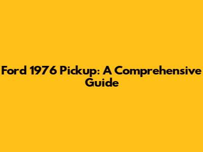Ford 1976 Pickup: A Comprehensive Guide