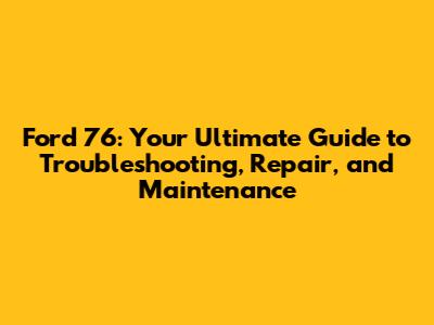 Ford 76: Your Ultimate Guide to Troubleshooting, Repair, and Maintenance