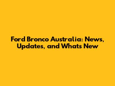 Ford Bronco Australia: News, Updates, and What's New