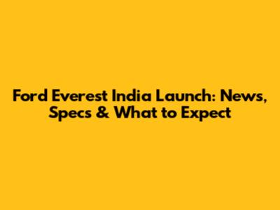 Ford Everest India Launch: News, Specs & What to Expect