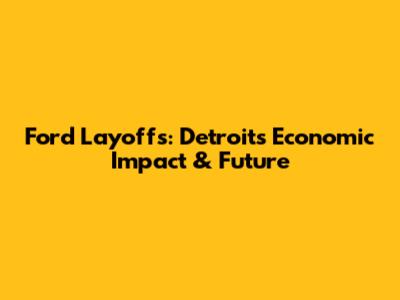 Ford Layoffs: Detroit's Economic Impact & Future
