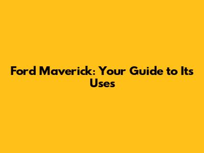 Ford Maverick: Your Guide to Its Uses