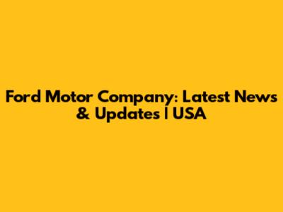 Ford Motor Company: Latest News & Updates | USA
