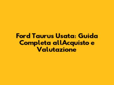 Ford Taurus Usata: Guida Completa all'Acquisto e Valutazione