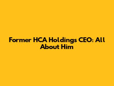 Former HCA Holdings CEO: All About Him