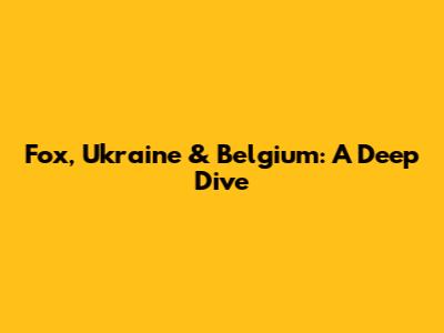 Fox, Ukraine & Belgium: A Deep Dive