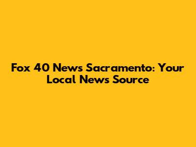 Fox 40 News Sacramento: Your Local News Source
