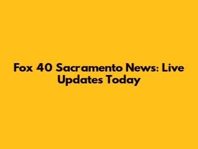 Fox 40 Sacramento News: Live Updates Today