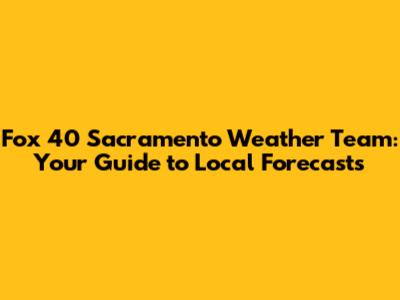 Fox 40 Sacramento Weather Team: Your Guide to Local Forecasts