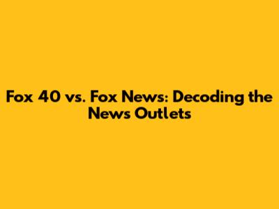 Fox 40 vs. Fox News: Decoding the News Outlets