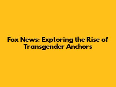 Fox News: Exploring the Rise of Transgender Anchors