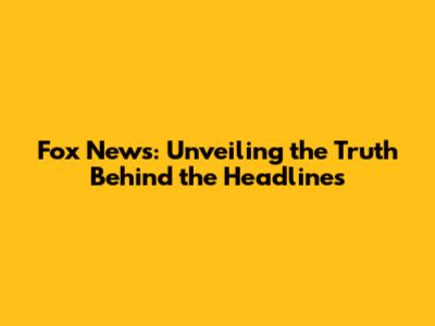 Fox News: Unveiling the Truth Behind the Headlines
