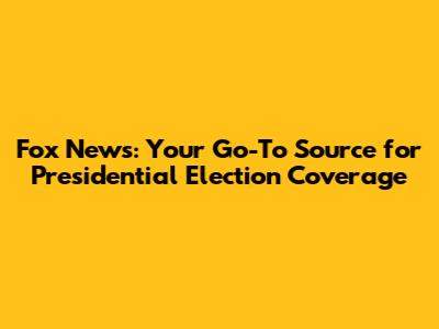 Fox News: Your Go-To Source for Presidential Election Coverage